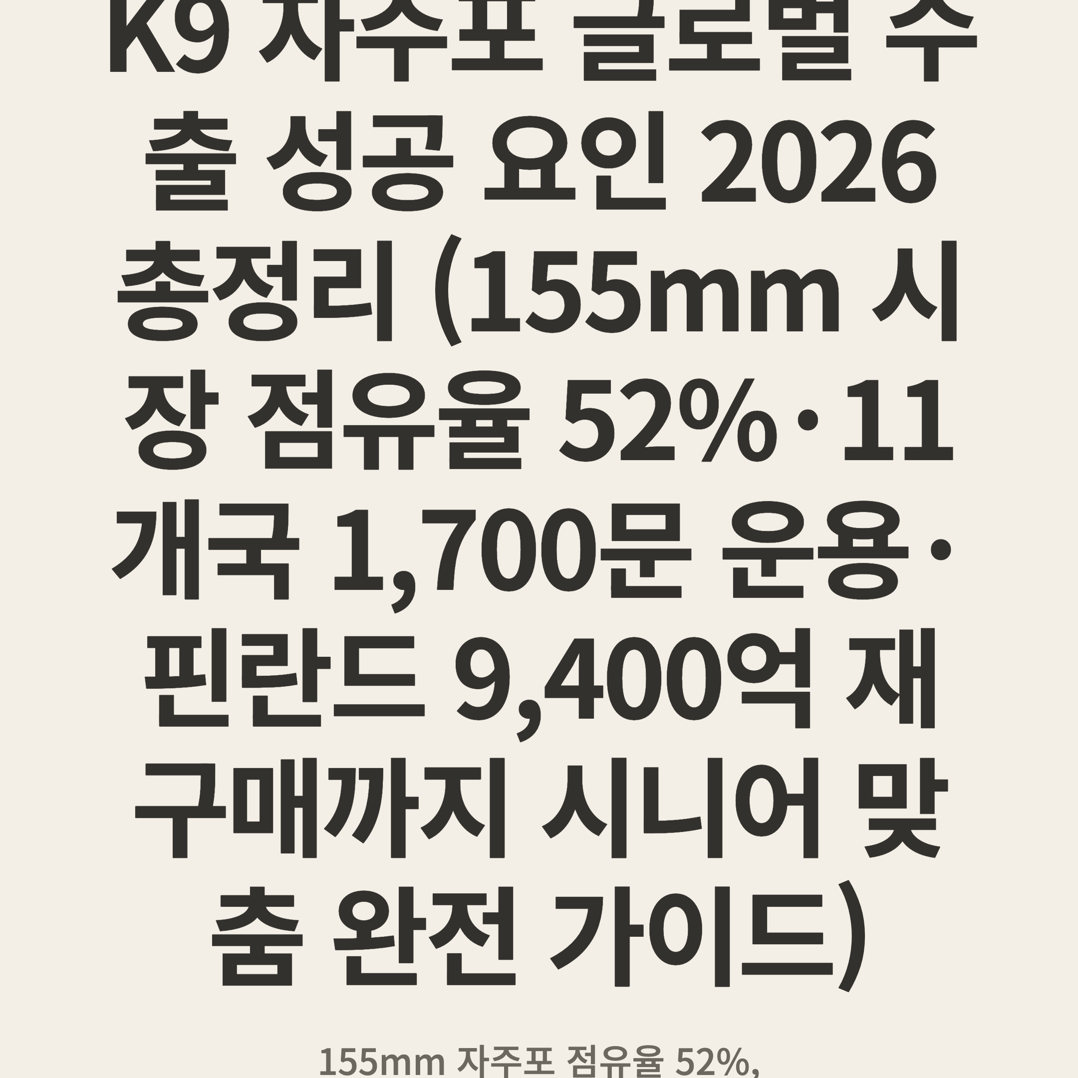 K9 자주포 글로벌 수출 성공 요인 2026 총정리 (155mm 시장 점유율 52%·11개국 1,700문 운용·핀란드 9,400억 재구매까지 시니어 맞춤 완전 가이드)