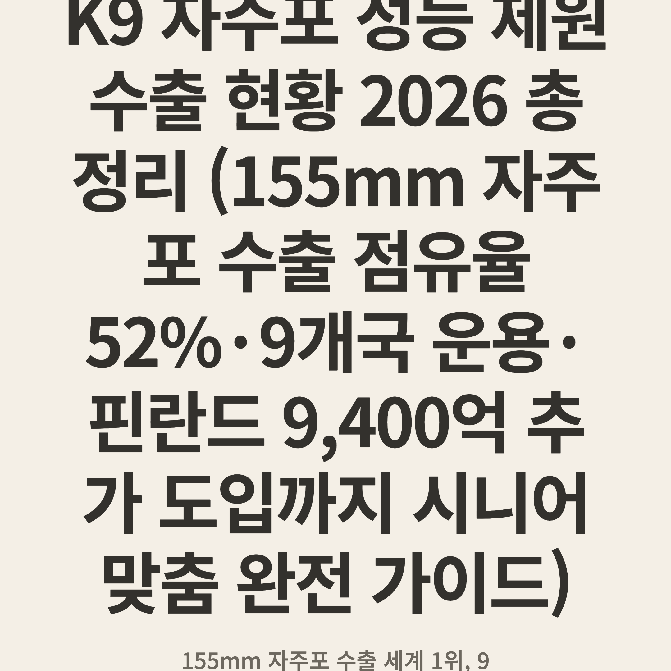 K9 자주포 성능 제원 수출 현황 2026 총정리 (155mm 자주포 수출 점유율 52%·9개국 운용·핀란드 9,400억 추가 도입까지 시니어 맞춤 완전 가이드)